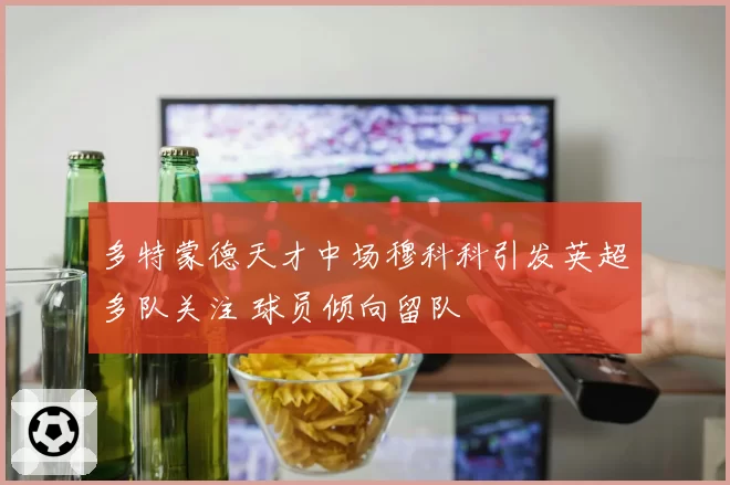 多特蒙德天才中场穆科科引发英超多队关注 球员倾向留队