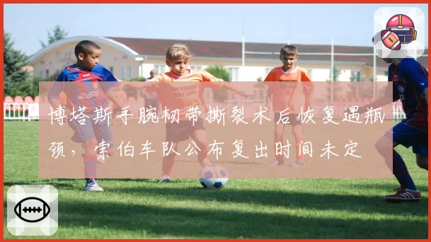 博塔斯手腕韧带撕裂术后恢复遇瓶颈，索伯车队公布复出时间未定