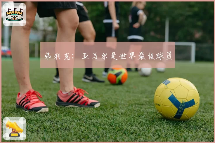弗利克：亚马尔是世界最佳球员