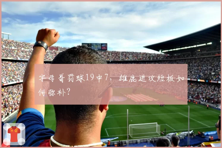 字母哥罚球19中7，雄鹿进攻短板如何弥补？