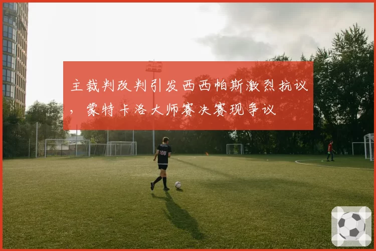 主裁判改判引发西西帕斯激烈抗议，蒙特卡洛大师赛决赛现争议