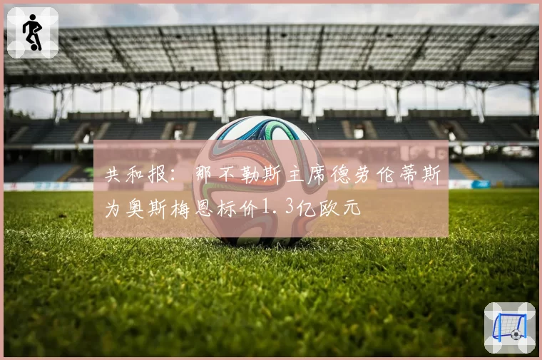 共和报：那不勒斯主席德劳伦蒂斯为奥斯梅恩标价1.3亿欧元
