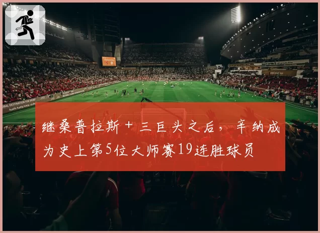 继桑普拉斯＋三巨头之后，辛纳成为史上第5位大师赛19连胜球员