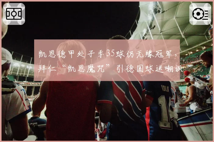 凯恩德甲处子季35球仍无缘冠军，拜仁“凯恩魔咒”引德国球迷嘲讽