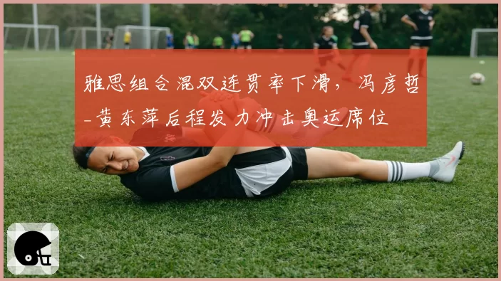 雅思组合混双连贯率下滑，冯彦哲_黄东萍后程发力冲击奥运席位