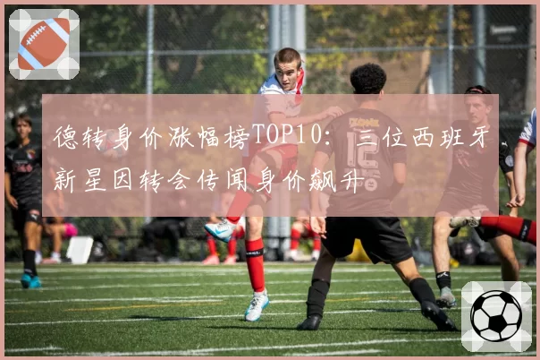 德转身价涨幅榜TOP10：三位西班牙新星因转会传闻身价飙升