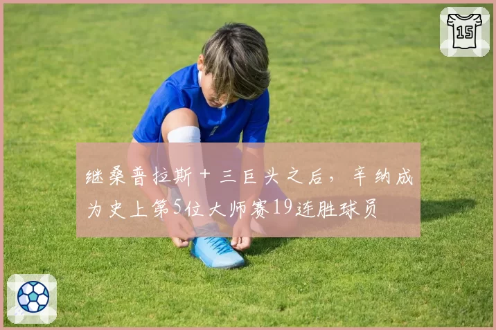 继桑普拉斯＋三巨头之后，辛纳成为史上第5位大师赛19连胜球员