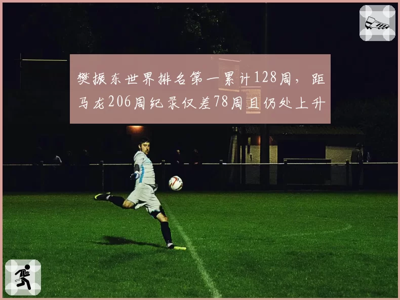 樊振东世界排名第一累计128周，距马龙206周纪录仅差78周且仍处上升通道