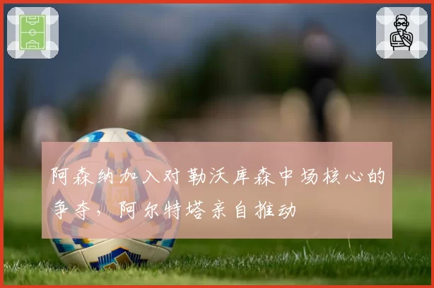 阿森纳加入对勒沃库森中场核心的争夺，阿尔特塔亲自推动
