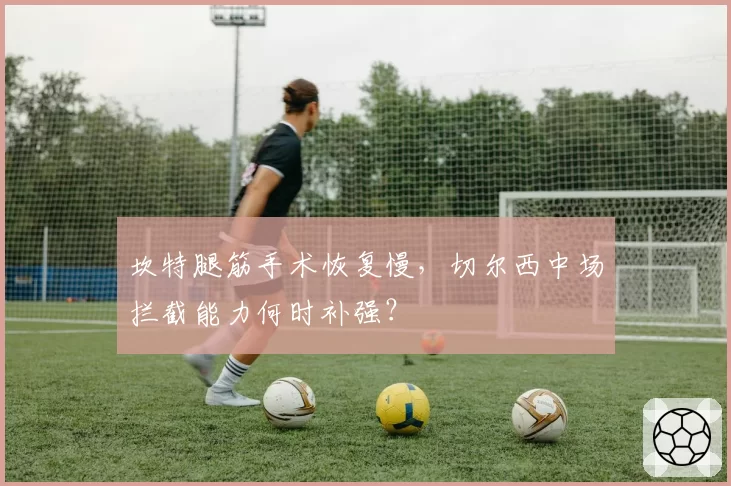 坎特腿筋手术恢复慢，切尔西中场拦截能力何时补强？