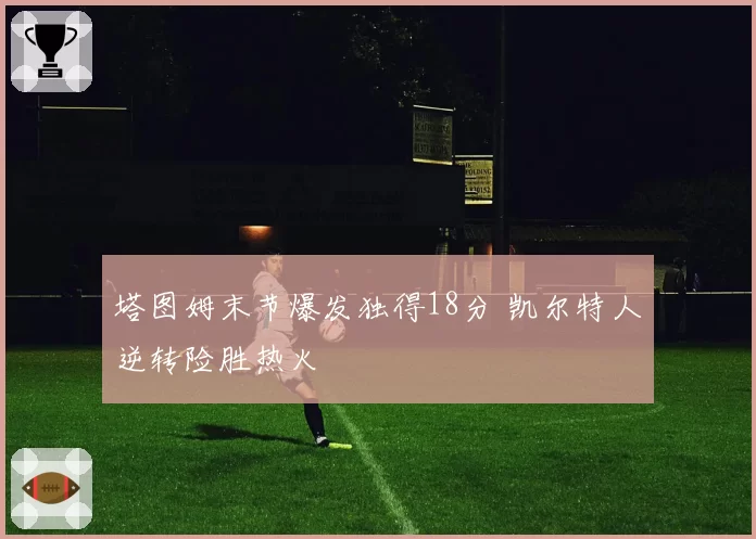 塔图姆末节爆发独得18分 凯尔特人逆转险胜热火