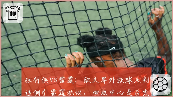 独行侠vs雷霆：欧文界外救球未判违例引雷霆抗议，回放中心是否失职？