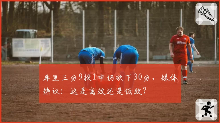 库里三分9投1中仍砍下30分，媒体热议：这是高效还是低效？