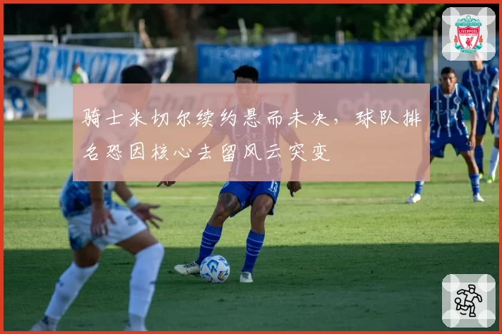 骑士米切尔续约悬而未决，球队排名恐因核心去留风云突变