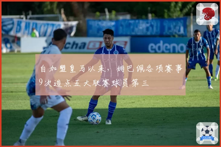自加盟皇马以来，姆巴佩各项赛事9次造点五大联赛球员第三