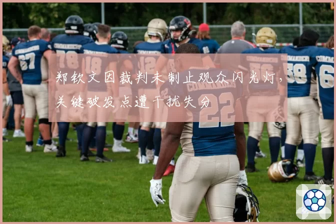 郑钦文因裁判未制止观众闪光灯，关键破发点遭干扰失分