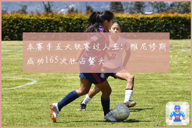 本赛季五大联赛过人王：维尼修斯成功165次独占鳌头