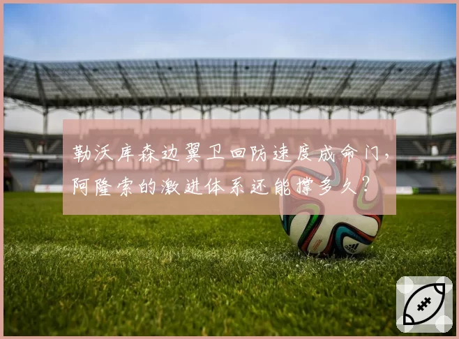 勒沃库森边翼卫回防速度成命门,阿隆索的激进体系还能撑多久?