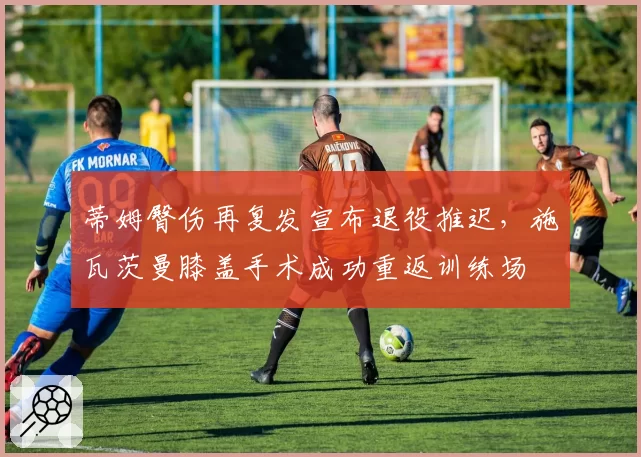 蒂姆臀伤再复发宣布退役推迟，施瓦茨曼膝盖手术成功重返训练场