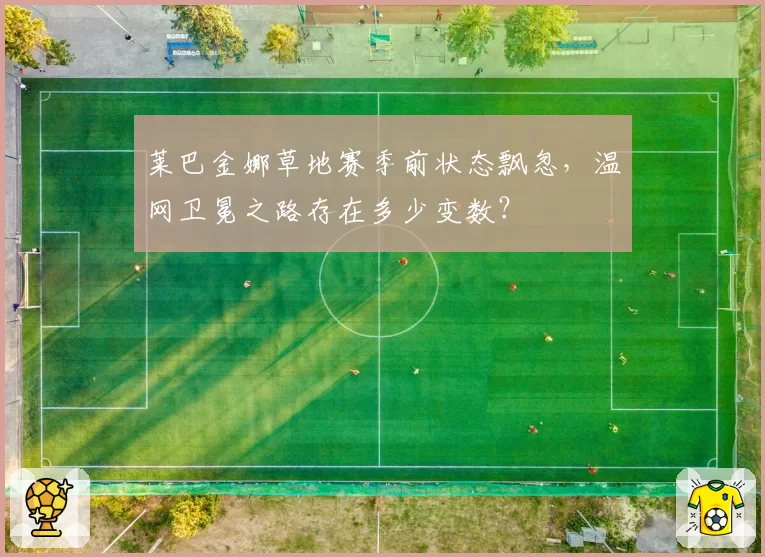 莱巴金娜草地赛季前状态飘忽，温网卫冕之路存在多少变数？