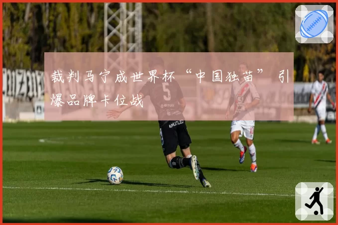 裁判马宁成世界杯“中国独苗” 引爆品牌卡位战