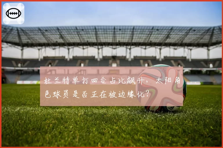 杜兰特单打回合占比飙升,太阳角色球员是否正在被边缘化?