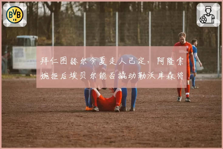 拜仁图赫尔今夏走人已定，阿隆索婉拒后埃贝尔能否撬动勒沃库森将帅？