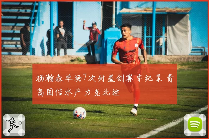 杨瀚森单场7次封盖创赛季纪录 青岛国信水产力克北控