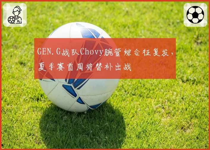 GEN.G战队Chovy腕管综合征复发，夏季赛首周将替补出战